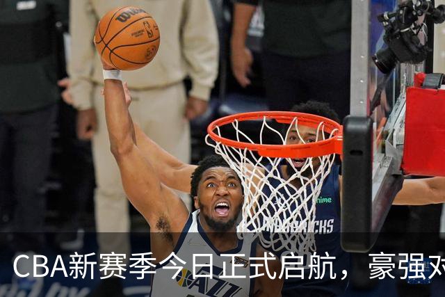CBA新赛季今日正式启航，豪强对决引发无限期待